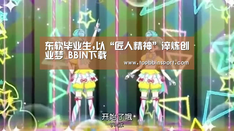东软毕业生,以“匠人精神”淬炼创业梦_BBIN下载(图2) BBIN下载