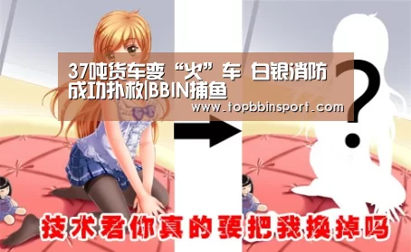 37吨货车变“火”车 白银消防成功扑救|BBIN捕鱼(图3) BBIN直播