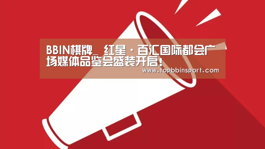 BBIN棋牌_
红星·百汇国际都会广场媒体品鉴会盛装开启!(图1) BBIN下载