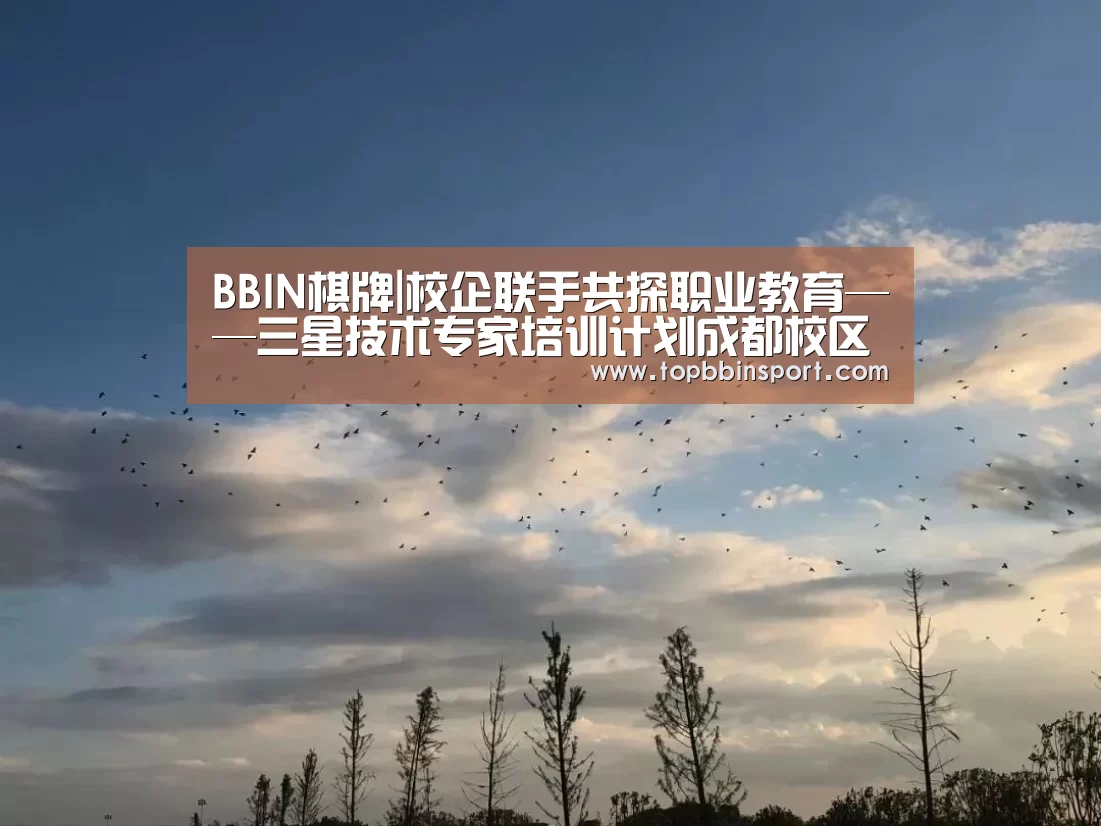 BBIN棋牌|校企联手共探职业教育——三星技术专家培训计划成都校区举行开学典礼(图1) BBIN下载