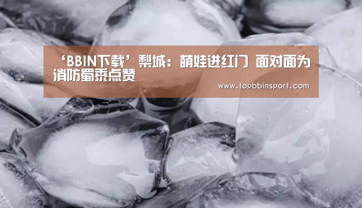 ‘BBIN下载’梨城:萌娃进红门 面对面为消防蜀黍点赞(图3) BBIN下载